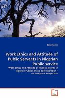 Work Ethics and Attitude of Public Servants in Nigerian Public service: Work Ethics and Attitude of Public Servants in Nigerian Public Service administration - An Analytical Perspective 3639305140 Book Cover