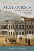 Reasoning Against Madness: Psychiatry and the State in Rio de Janeiro, 1830-1944 1580465781 Book Cover