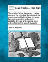 The Student's Leading Cases: Being Some of the Principal Decisions of the Courts in Constitutional Law, Common Law, Conveyancing and Equity, Probate, Divorce, Bankruptcy, and Criminal Law. with Notes  1240188196 Book Cover