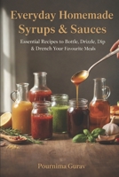 Everyday Homemade Syrups & Sauces: Essential Recipes to Bottle, Drizzle , Dip and Drench your favourite Meal B0GNPVFB7S Book Cover