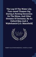 The Log Of The Water Lily, Four-oared Thames Gig, During A Rowing Excursion On The Rhine, And Other Streams Of Germany, By An Oxford Man And A Wykehamist [r.b. Mansfield] 1340563266 Book Cover