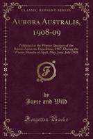 Aurora Australis, 1908-09: Published at the Winter Quarters of the British Antarctic Expedition, 1907, During the Winter Months of April, May, June, July 1908 (Classic Reprint) 0365063436 Book Cover