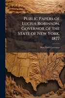 Public papers of Lucius Robinson, governor of the state of New York. 1877 1171657080 Book Cover