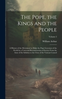 The pope, the kings and the people; a history of the movement to make the pope governor of the world by a universal reconstruction of society from the issue of the Syllabus to the close of the Vatican 1022442368 Book Cover