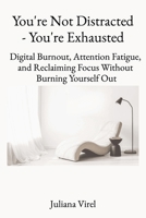 You're not Distracted - You're Exhausted: Digital Burnout, Attention Fatigue, and Reclaiming Focus Without Burning Yourself Out B0GQ2ZH76Z Book Cover