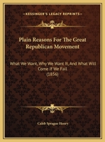 Plain Reasons For The Great Republican Movement: What We Want, Why We Want It, And What Will Come If We Fail 1437019358 Book Cover