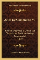 Actos de Commercio V1: Estudo Exegetico E Critico Das Disposicoes Do Novo Codigo Commercial (1889) 1168085349 Book Cover