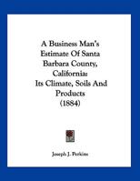 A Business Man's Estimate Of Santa Barbara County, California: Its Climate, Soils And Products 112011022X Book Cover