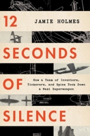 12 Seconds Of Silence: How a Team of Inventors, Tinkerers, and Spies Took Down a Nazi Superweapon 0358508630 Book Cover