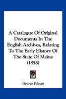 A Catalogue Of Original Documents In The English Archives, Relating To The Early History Of The State Of Maine 1166442160 Book Cover