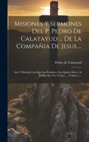 Misiones Y Sermones Del P. Pedro De Calatayud ... De La Compañia De Jesus ...: Arte Y Metodo Con Que Las Establece, Las Quales Ofrece Al Publico En Tres Tomos ..., Volume 1... 1021834122 Book Cover