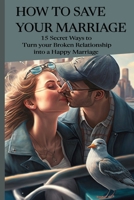 How to Save Your Marriage: 15 Secret Ways to Turn your Broken Relationship into a Happy Marriage B0BT6Y6BH1 Book Cover
