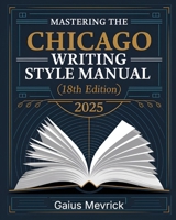 Mastering The Chicago Writing Style Manual (18th Edition): A Comprehensive Guide to Formatting, Citations, Publishing Standards, and Excellence in Academic and Professional Writing B0DVBB8YPR Book Cover