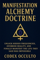 Manifestation Alchemy Doctrine: Unlock Hidden Frequencies, Override Reality, and Finally Manifest the Life They Said Was Impossible B0FHBYM469 Book Cover