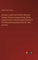 Jorrocks's Jaunts and Jollities: Being the Hunting, Shooting, Racing, Driving, Sailing, Eating, Eccentric and Extravagant Exploits of That Renowned Sp 338511344X Book Cover
