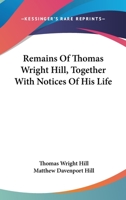 Remains Of Thomas Wright Hill, Together With Notices Of His Life 1163260878 Book Cover