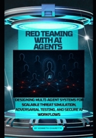 Red Teaming with AI Agents: Designing Multi-Agent Systems for Scalable Threat Simulation, Adversarial Testing, and Secure AI Workflows B0FMXWXXF2 Book Cover