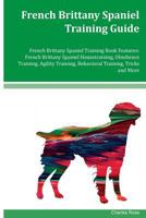 French Brittany Spaniel Training Guide French Brittany Spaniel Training Book Features: French Brittany Spaniel Housetraining, Obedience Training, Agility Training, Behavioral Training, Tricks and More 1542828821 Book Cover