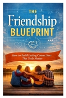 The Friendship Blueprint: How to Build Lasting Connections That Truly Matter B0GS6DWTLY Book Cover