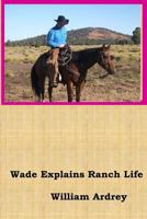 Wade Explains Ranch Life: A Cowboys Lament 0996833412 Book Cover