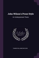 John Wilson's Prose Style: An Undergraduate Thesis 1437032516 Book Cover