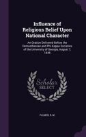 Influence of religious belief upon national character: an oration delivered before the Demosthenian and Phi Kappa societies of the University of Georgia, August 7, 1845 1355383463 Book Cover