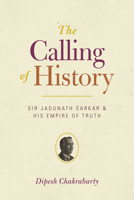 The Calling of History: Sir Jadunath Sarkar and His Empire of Truth 0226100456 Book Cover