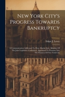 New York City's Progress Towards Bankruptcy: A Communication Addressed To Hon. Martin Saxe, Member Of The Joint Legislative Committee, Appointed To Ex 1021820822 Book Cover