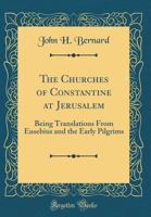 The Churches of Constantine at Jerusalem: Being Translations from Eusebius and the Early Pilgrims 0484596179 Book Cover