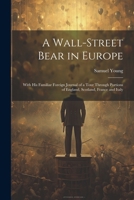 A Wall-Street Bear in Europe: With His Familiar Foreign Journal of a Tour Through Portions of England, Scotland, France and Italy 1021638943 Book Cover