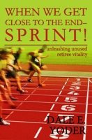 When We Get Close To The End - Sprint!: Unleashing Unused Retiree Vitality 1439244073 Book Cover