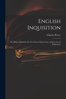 English Inquisition: Or, Money Rais'd by the New Secret Extent Law, Without Act of Parliament. Wherein It Is Prov'd That an Arbitrary Power Tolerated in These Realms, Gives Up to Be Sacrific'd at Plea 1014361206 Book Cover