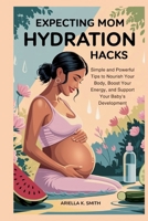 EXPECTING MOM HYDRATION HACKS: The Pregnant Woman’s Guide to Optimal Health: Simple and Powerful Tips to Nourish Your Body, Boost Your Energy, and Support Your Baby’s Development B0F7HG1GVZ Book Cover