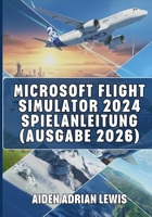 MICROSOFT FLIGHT SIMULATOR 2024 SPIELANLEITUNG (AUSGABE 2026): Tipps, Tricks, Anleitungen Und Strategien Für Anfänger Und Fortgeschrittene, Um Die Lüfte Zu Beherrschen. (German Edition) B0GGC2NBQD Book Cover