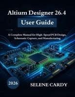 Altium Designer 26.4 User Guide: A Complete Manual for High-Speed PCB Design, Schematic Capture, and Manufacturing B0H7XQ2P5P Book Cover