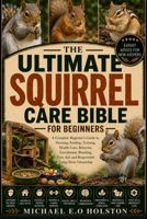 THE ULTIMATE SQUIRREL CARE BIBLE FOR BEGINNERS: A Complete Beginner's Guide to Housing, Feeding, Training, Health Care, Behavior, Enrichment, Breeding, First Aid, and Responsible Long-Term Ownership B0HKDK82CW Book Cover
