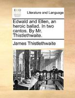 Edwald and Ellen, an heroic ballad. In two cantos. By Mr. Thistlethwaite. 1170150845 Book Cover