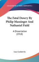 The Fatal Dowry By Philip Massinger And Nathaniel Field: A Dissertation 0548725047 Book Cover