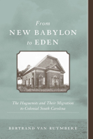 From New Babylon To Eden: The Huguenots And Their Migration To Colonial South Carolina (Carolina Lowcountry and the Atlantic World) 1570035830 Book Cover