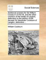 Additional answers for Sir William Cockburn of that ilk, and the other creditors of the estate of Langton, defenders to the petition of the deceast Sir Alexander Cockburn of Langton, defenders ... 1140905678 Book Cover