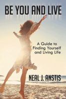 Be You and Live: A Guide to Finding Yourself and Living Life 1452511357 Book Cover