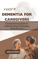 A GUIDE TO DEMENTIA FOR CAREGIVERS: A Comprehensive Guide for Understanding and Managing Dementia Care B0CPSHGTBX Book Cover
