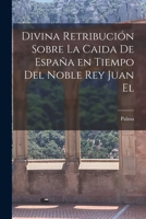 Divina retribución sobre la caida de España en tiempo del noble Rey Juan el 1017514828 Book Cover