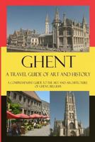 Ghent - A Travel Guide of Art and History: A Comprehensive Guide to the Art and Architecture of Ghent, Belgium 1533014698 Book Cover