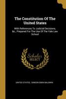 The Constitution Of The United States: With References To Judicial Decisions, &c., Prepared For The Use Of The Yale Law School 101151933X Book Cover