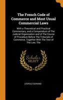 The French Code of Commerce and Most Usual Commercial Laws: With a Theoretical and Practical Commentary, and a Compendium of the Judicial Organisation 1018518487 Book Cover