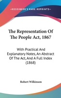 The Representation of the People Act 1867: With Practical and Explanatory Notes, and Abstract of the Act, and a Full Index - Primary Source Edition 1165772086 Book Cover