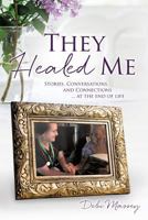 They Healed Me: Stories, Conversations and Connections ... at the End of Life 1498491715 Book Cover
