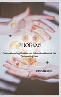 PHOBIAS: Comprehending Phobias, An Exhaustive Manual For Conquering Fear B0CGX2FDV9 Book Cover