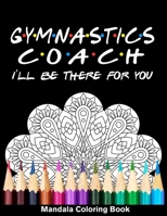 Gymnastics Coach I'll Be There For You Mandala Coloring Book: Funny Gymnast Mandala Coloring Book B08QWNB5HC Book Cover